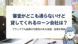 審査がどこも通らないが貸してくれるローン会社は？ブラックでも可能性ある金融一覧と審査のコツ